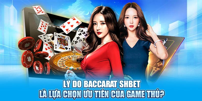 Lý do Baccarat SHBET là lựa chọn ưu tiên của game thủ?